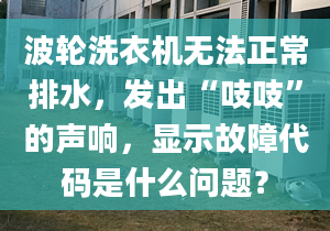 波輪洗衣機(jī)無法正常排水，發(fā)出“吱吱”的聲響，顯示故障代碼是什么問題？