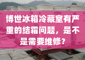 博世冰箱冷藏室有嚴(yán)重的結(jié)霜問題，是不是需要維修？