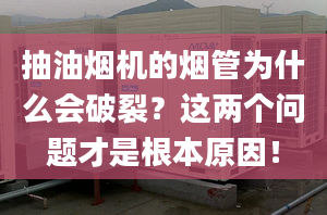 抽油煙機(jī)的煙管為什么會破裂？這兩個問題才是根本原因！