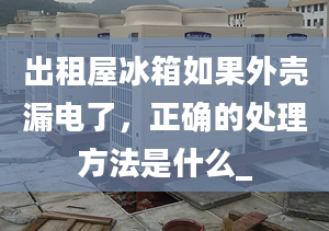 出租屋冰箱如果外殼漏電了，正確的處理方法是什么_