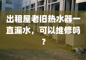 出租屋老舊熱水器一直漏水，可以維修嗎？