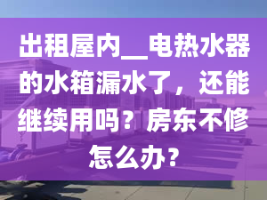 出租屋內(nèi)__電熱水器的水箱漏水了，還能繼續(xù)用嗎？房東不修怎么辦？