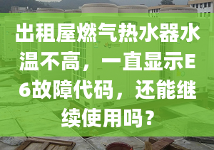 出租屋燃?xì)鉄崴魉疁夭桓?，一直顯示E6故障代碼，還能繼續(xù)使用嗎？