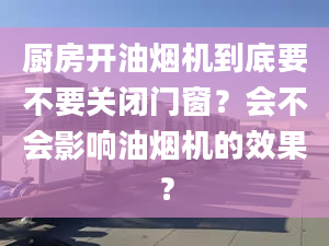 廚房開油煙機(jī)到底要不要關(guān)閉門窗？會不會影響油煙機(jī)的效果？