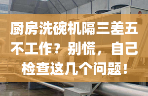 廚房洗碗機(jī)隔三差五不工作？別慌，自己檢查這幾個問題！