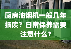 廚房油煙機(jī)一般幾年報廢？日常保養(yǎng)需要注意什么？