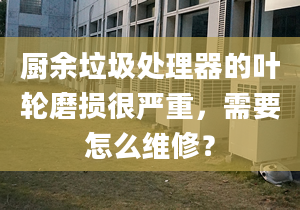 廚余垃圾處理器的葉輪磨損很嚴(yán)重，需要怎么維修？