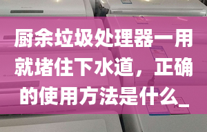 廚余垃圾處理器一用就堵住下水道，正確的使用方法是什么_