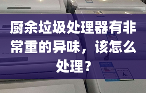 廚余垃圾處理器有非常重的異味，該怎么處理？