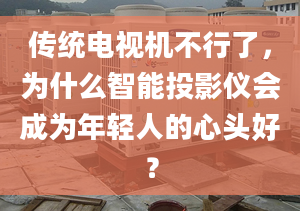 傳統(tǒng)電視機不行了，為什么智能投影儀會成為年輕人的心頭好？