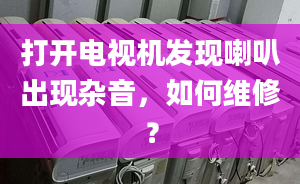 打開電視機發(fā)現(xiàn)喇叭出現(xiàn)雜音，如何維修？