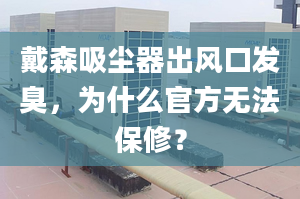 戴森吸塵器出風口發(fā)臭，為什么官方無法保修？