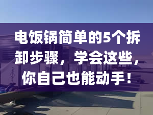 電飯鍋簡單的5個拆卸步驟，學會這些，你自己也能動手！