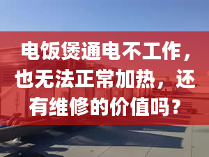 電飯煲通電不工作，也無法正常加熱，還有維修的價值嗎？