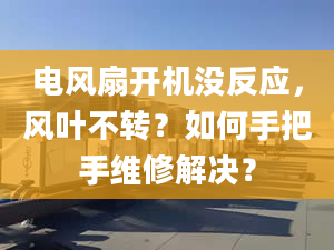 電風扇開機沒反應，風葉不轉(zhuǎn)？如何手把手維修解決？