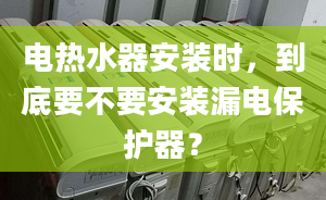 電熱水器安裝時，到底要不要安裝漏電保護器？