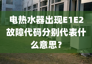 電熱水器出現(xiàn)E1E2故障代碼分別代表什么意思？