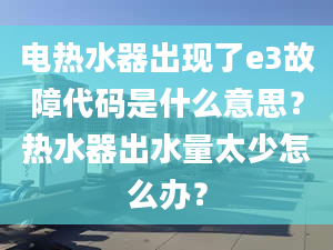 電熱水器出現(xiàn)了e3故障代碼是什么意思？熱水器出水量太少怎么辦？