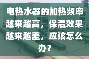 電熱水器的加熱頻率越來越高，保溫效果越來越差，應(yīng)該怎么辦？