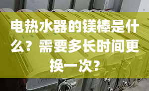 電熱水器的鎂棒是什么？需要多長時間更換一次？