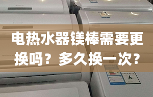 電熱水器鎂棒需要更換嗎？多久換一次？