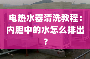 電熱水器清洗教程：內(nèi)膽中的水怎么排出？