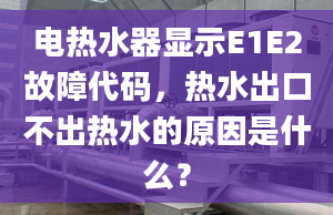 電熱水器顯示E1E2故障代碼，熱水出口不出熱水的原因是什么？