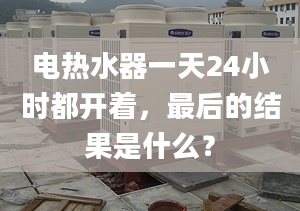 電熱水器一天24小時都開著，最后的結(jié)果是什么？