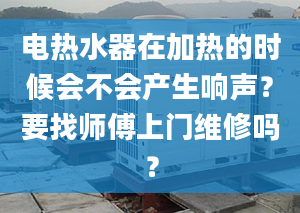 電熱水器在加熱的時(shí)候會(huì)不會(huì)產(chǎn)生響聲？要找?guī)煾瞪祥T維修嗎？