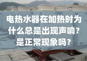 電熱水器在加熱時(shí)為什么總是出現(xiàn)聲響？是正?，F(xiàn)象嗎？