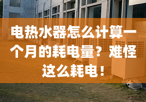 電熱水器怎么計(jì)算一個(gè)月的耗電量？難怪這么耗電！