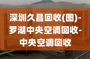 深圳久昌回收(圖)-羅湖中央空調回收-中央空調回收