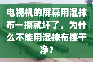 電視機(jī)的屏幕用濕抹布一擦就壞了，為什么不能用濕抹布擦干凈？