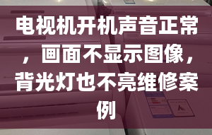 電視機開機聲音正常，畫面不顯示圖像，背光燈也不亮維修案例