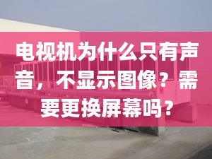 電視機為什么只有聲音，不顯示圖像？需要更換屏幕嗎？