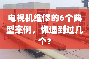 電視機維修的6個典型案例，你遇到過幾個？