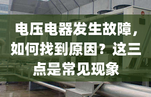 電壓電器發(fā)生故障，如何找到原因？這三點是常見現(xiàn)象