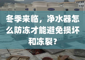 冬季來臨，凈水器怎么防凍才能避免損壞和凍裂？