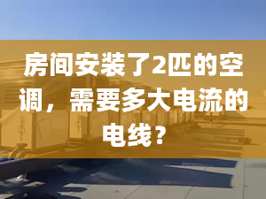 房間安裝了2匹的空調，需要多大電流的電線？