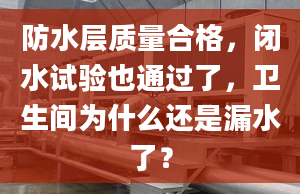 防水層質量合格，閉水試驗也通過了，衛(wèi)生間為什么還是漏水了？