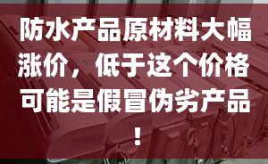 防水產(chǎn)品原材料大幅漲價，低于這個價格可能是假冒偽劣產(chǎn)品！