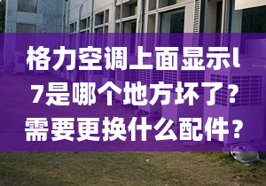 格力空調上面顯示l7是哪個地方壞了？需要更換什么配件？