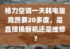 格力空調一天耗電量竟然要20多度，是直接換新機還是維修？