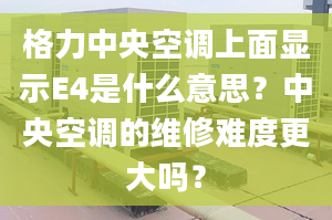 格力中央空調(diào)上面顯示E4是什么意思？中央空調(diào)的維修難度更大嗎？