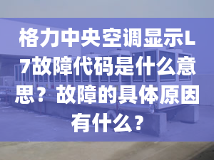 格力中央空調(diào)顯示L7故障代碼是什么意思？故障的具體原因有什么？