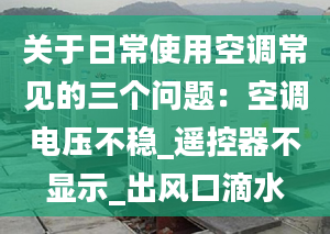 關(guān)于日常使用空調(diào)常見的三個(gè)問題：空調(diào)電壓不穩(wěn)_遙控器不顯示_出風(fēng)口滴水