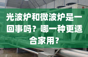 光波爐和微波爐是一回事嗎？哪一種更適合家用？