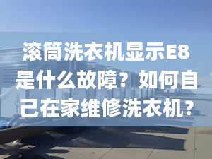 滾筒洗衣機(jī)顯示E8是什么故障？如何自己在家維修洗衣機(jī)？