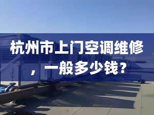 杭州市上門空調維修，一般多少錢？