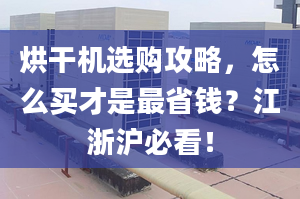 烘干機選購攻略，怎么買才是最省錢？江浙滬必看！